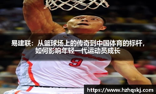 易建联：从篮球场上的传奇到中国体育的标杆，如何影响年轻一代运动员成长
