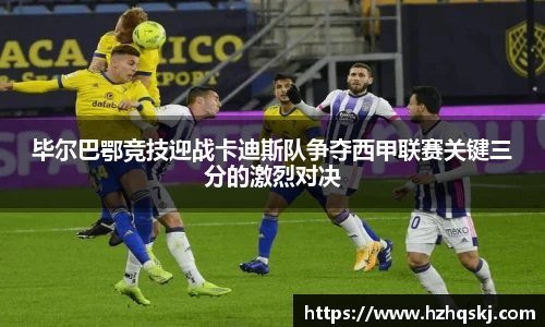 毕尔巴鄂竞技迎战卡迪斯队争夺西甲联赛关键三分的激烈对决