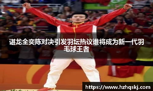 谌龙全奕陈对决引发羽坛热议谁将成为新一代羽毛球王者