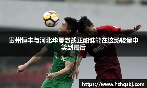 贵州恒丰与河北华夏激战正酣谁能在这场较量中笑到最后